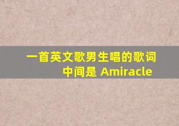 一首英文歌男生唱的歌词 中间是 Amiracle